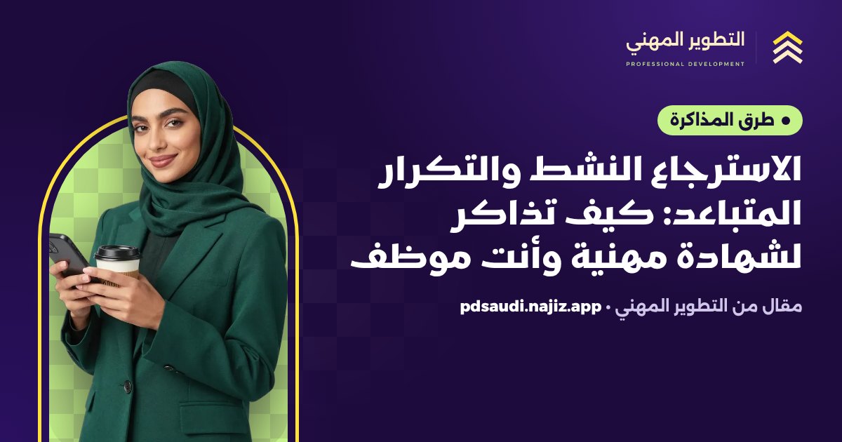 الاسترجاع النشط والتكرار المتباعد: كيف تذاكر لشهادة مهنية وأنت موظف
